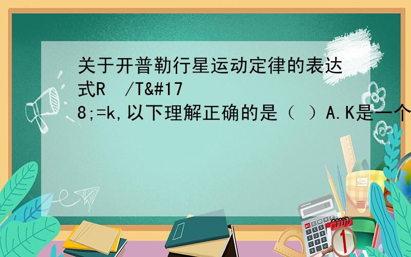 关于开普勒行星运动定律的表达式R³/T²=k,以下理解正确的是（ ）A.K是一个与行星无关的常量B.R代表行星运动的轨道半径C.T代表行星运动的自转周期D.T代表行星绕太阳运动的公转周期