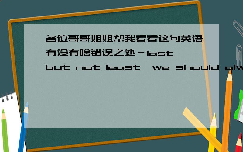 各位哥哥姐姐帮我看看这句英语有没有啥错误之处～last but not least,we should always remember that we need to save water,because of which is the origins of all creatures,whenever it is.这句话有什么语法和搭配上的错误