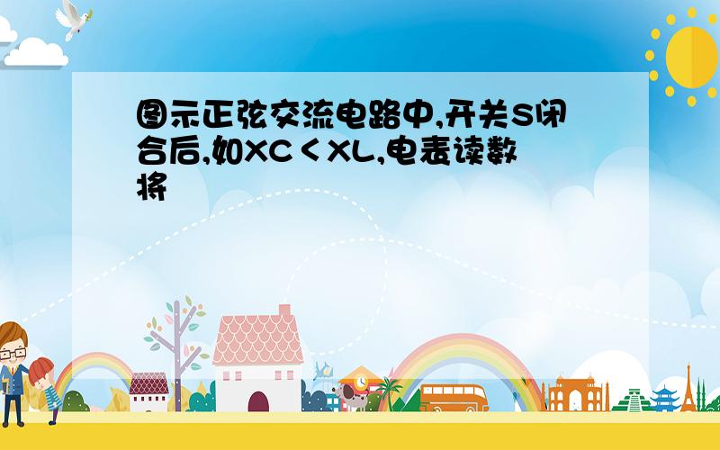 图示正弦交流电路中,开关S闭合后,如XC＜XL,电表读数将