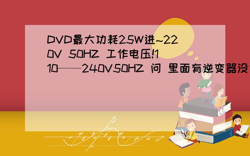 DVD最大功耗25W进~220V 50HZ 工作电压!110——240V50HZ 问 里面有逆变器没或有小功率功放板