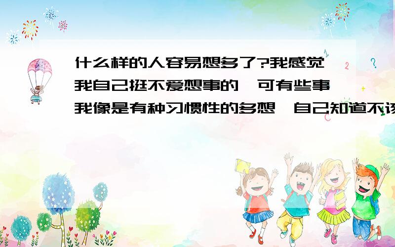 什么样的人容易想多了?我感觉我自己挺不爱想事的,可有些事我像是有种习惯性的多想,自己知道不该想还想,什么人容易多想啊?我属于比较的老实的人...比较内向,如果说是内向的原因,那为什