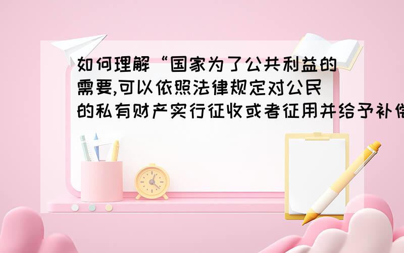 如何理解“国家为了公共利益的需要,可以依照法律规定对公民的私有财产实行征收或者征用并给予补偿”的规定