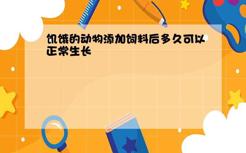 饥饿的动物添加饲料后多久可以正常生长