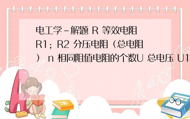 电工学-解题 R 等效电阻 R1；R2 分压电阻（总电阻） n 相同阻值电阻的个数U 总电压 U1；U2 分压,负载电压例如：由R1+500Ω和R2=1200Ω二电阻组成的串联电路,其电压值为34V.请计算求出 a)等效电阻 b