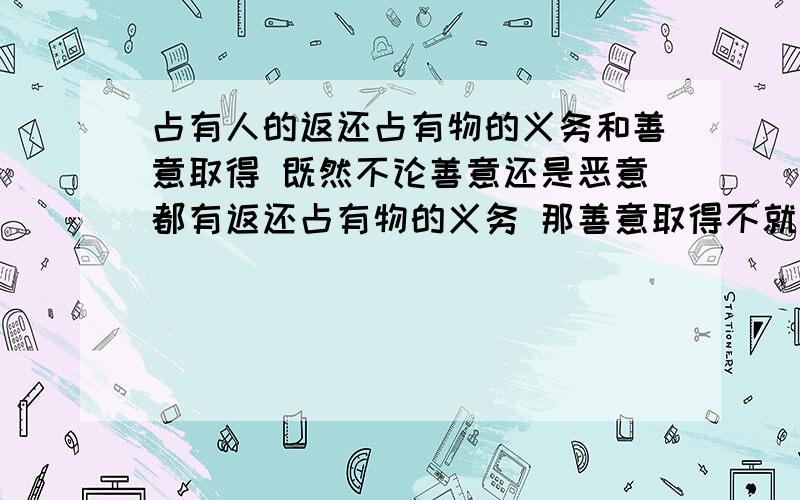 占有人的返还占有物的义务和善意取得 既然不论善意还是恶意都有返还占有物的义务 那善意取得不就占有人的返还占有物的义务和善意取得   既然不论善意还是恶意都有返还占有物的义务