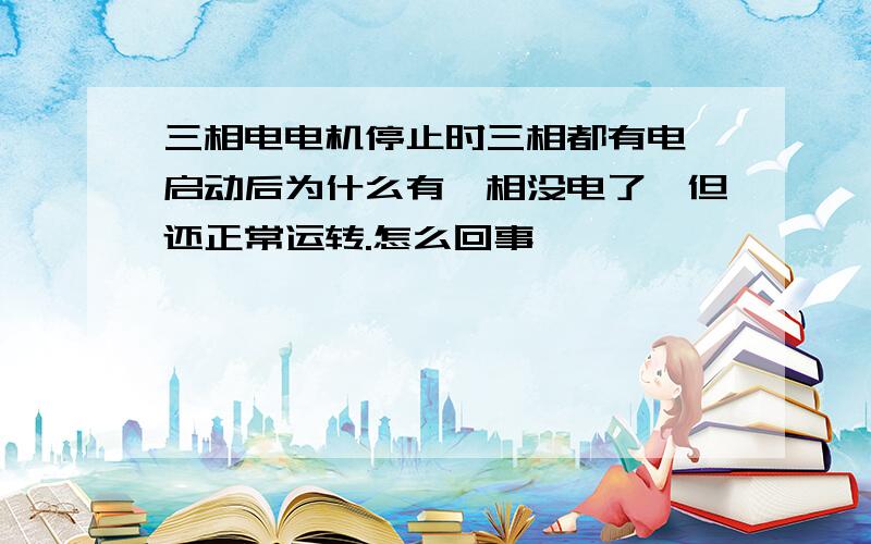 三相电电机停止时三相都有电,启动后为什么有一相没电了,但还正常运转.怎么回事