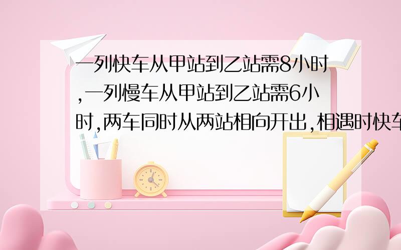 一列快车从甲站到乙站需8小时,一列慢车从甲站到乙站需6小时,两车同时从两站相向开出,相遇时快车比慢车多行48千米.甲乙两站相距多少千米?