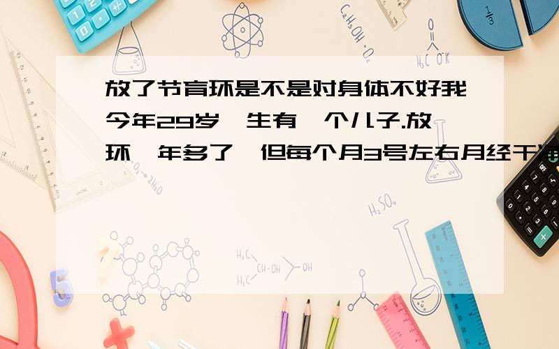 放了节育环是不是对身体不好我今年29岁,生有一个儿子.放环一年多了,但每个月3号左右月经干净后,到11号左右身上又有点像来了月经一样,但量不多.请问是不是和我放了节育环有关.另:我的月