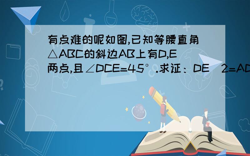 有点难的呢如图,已知等腰直角△ABC的斜边AB上有D,E两点,且∠DCE=45°.求证：DE^2=AD^2+BE^2