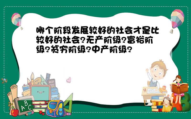 哪个阶段发展较好的社会才是比较好的社会?无产阶级?富裕阶级?贫穷阶级?中产阶级?