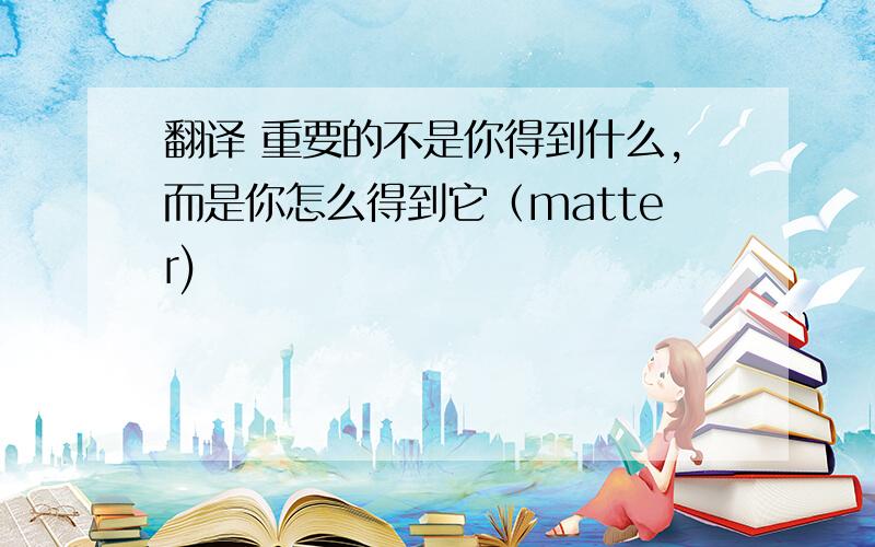 翻译 重要的不是你得到什么,而是你怎么得到它（matter)