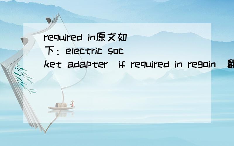 required in原文如下：electric socket adapter（if required in regoin）翻译：电源插座适配器（如果环境需要）,但我查遍了字典,也没有发现regoin