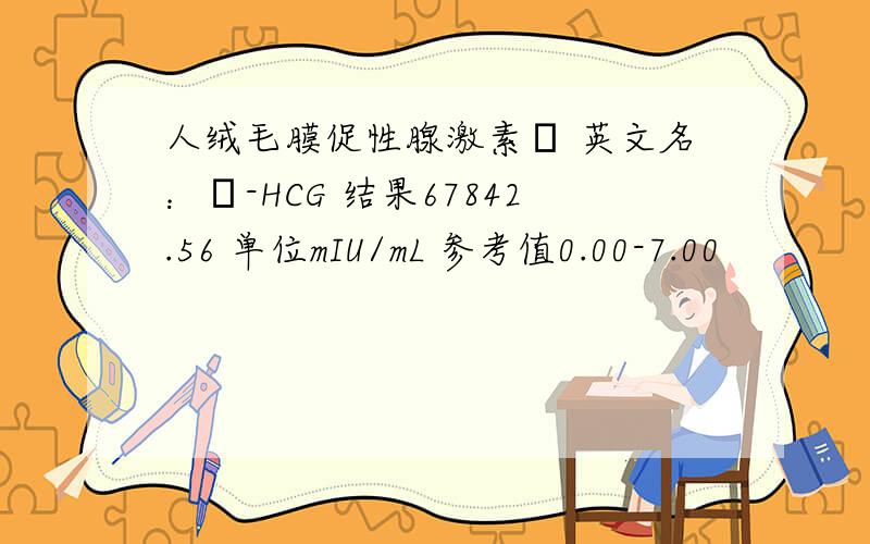 人绒毛膜促性腺激素β 英文名：β-HCG 结果67842.56 单位mIU/mL 参考值0.00-7.00