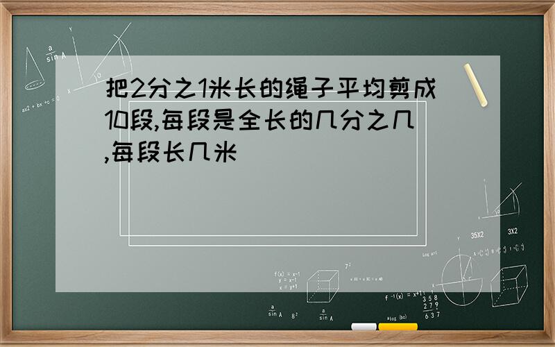 把2分之1米长的绳子平均剪成10段,每段是全长的几分之几,每段长几米