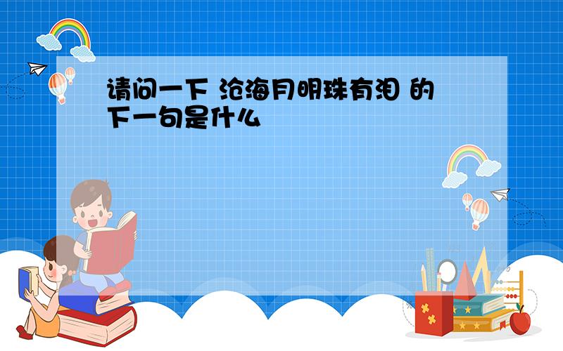 请问一下 沧海月明珠有泪 的下一句是什么