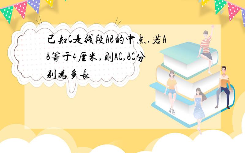 已知C是线段AB的中点,若AB等于4厘米,则AC,BC分别为多长