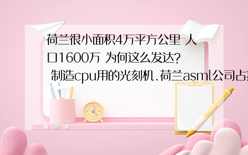 荷兰很小面积4万平方公里 人口1600万 为何这么发达? 制造cpu用的光刻机.荷兰asml公司占据全球市场份额百分之五十以上.剩下的就是日本的尼康佳能和一家美国的小公司.