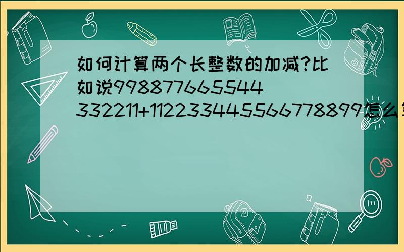 如何计算两个长整数的加减?比如说998877665544332211+112233445566778899怎么算?怎么定义.才学了1个月,全是迷茫啊