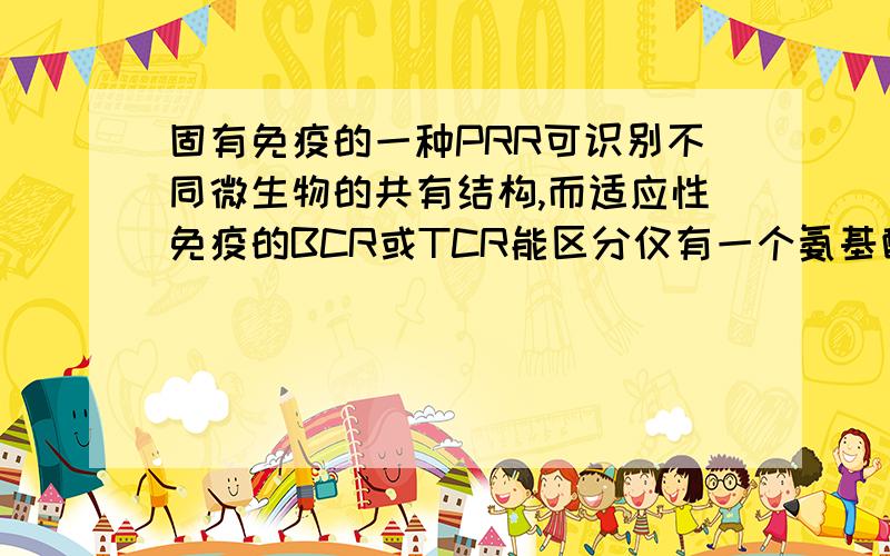 固有免疫的一种PRR可识别不同微生物的共有结构,而适应性免疫的BCR或TCR能区分仅有一个氨基酸差异的两个几乎相同的线性的蛋白表位,各有何道理?