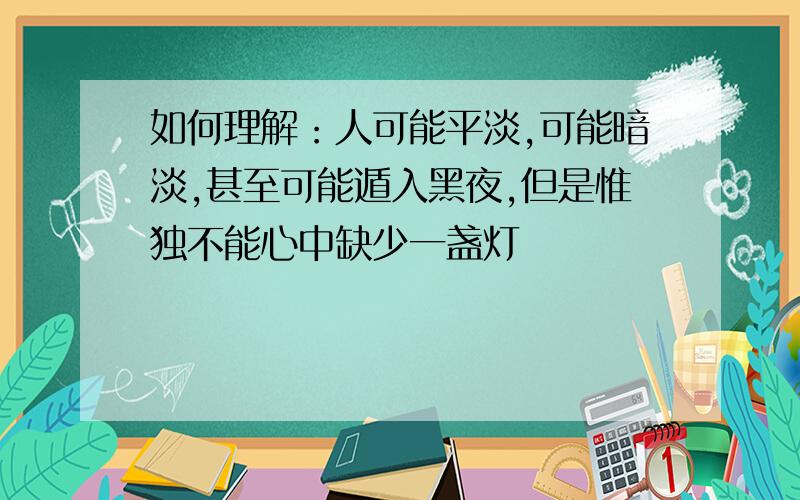 如何理解：人可能平淡,可能暗淡,甚至可能遁入黑夜,但是惟独不能心中缺少一盏灯