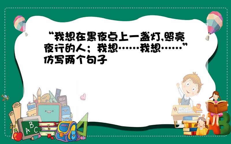 “我想在黑夜点上一盏灯,照亮夜行的人；我想……我想……”仿写两个句子