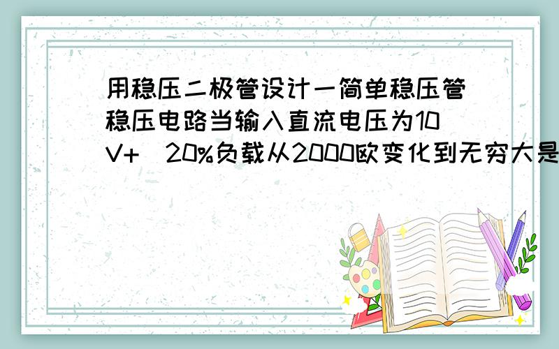 用稳压二极管设计一简单稳压管稳压电路当输入直流电压为10V+_20%负载从2000欧变化到无穷大是,输出电压基本维持在6V.(假定此稳压管的最小稳定电流为3mA)理论计算 限流电阻的范围