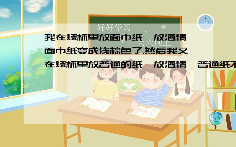 我在烧杯里放面巾纸、放酒精,面巾纸变成浅棕色了.然后我又在烧杯里放普通的纸,放酒精,普通纸不比面巾纸烧的快、更厉害,而且普通纸会变成黑色的!给一些比较依靠的答案!好的加50分!