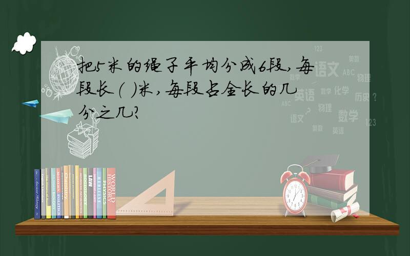 把5米的绳子平均分成6段,每段长（ ）米,每段占全长的几分之几?