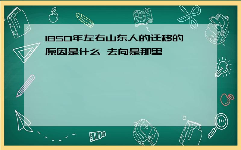 1850年左右山东人的迁移的原因是什么 去向是那里