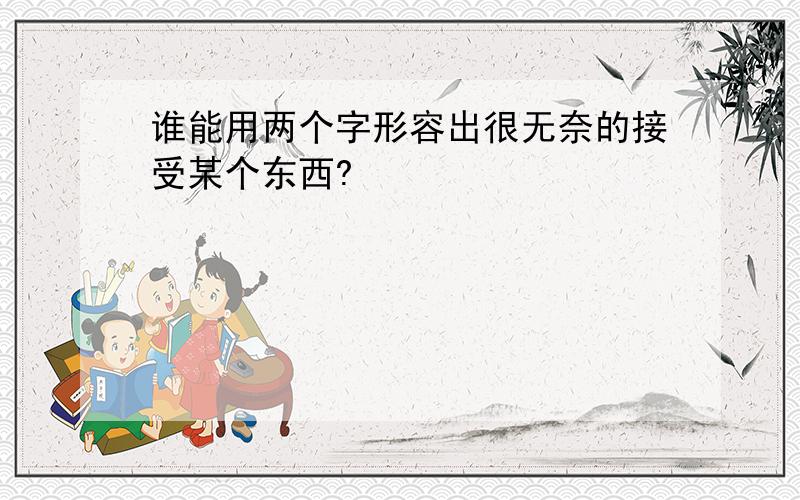 谁能用两个字形容出很无奈的接受某个东西?