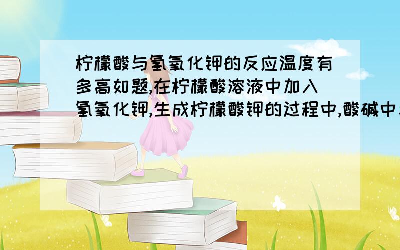 柠檬酸与氢氧化钾的反应温度有多高如题,在柠檬酸溶液中加入氢氧化钾,生成柠檬酸钾的过程中,酸碱中和反应的温度有多高?