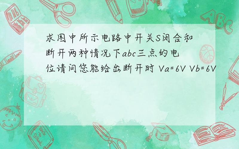 求图中所示电路中开关S闭合和断开两种情况下abc三点的电位请问您能给出断开时 Va=6V Vb=6V