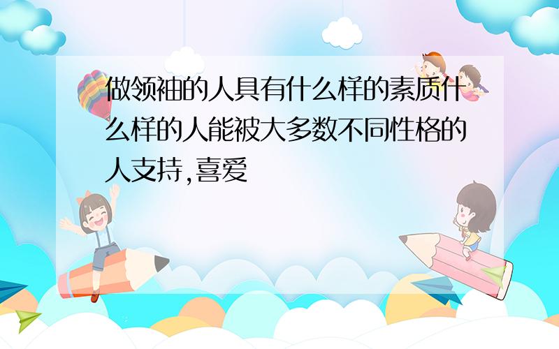 做领袖的人具有什么样的素质什么样的人能被大多数不同性格的人支持,喜爱