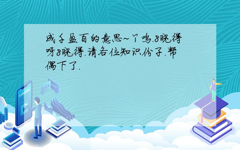 成千盈百的意思~丫呜.8晓得呀8晓得.请各位知识份子.帮偶下了.