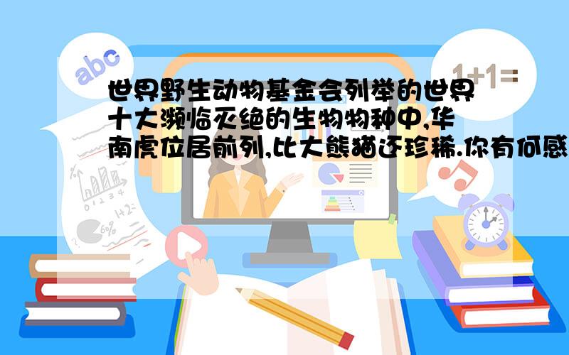 世界野生动物基金会列举的世界十大濒临灭绝的生物物种中,华南虎位居前列,比大熊猫还珍稀.你有何感想?