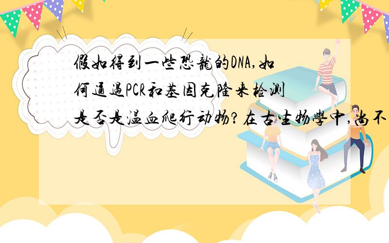 假如得到一些恐龙的DNA,如何通过PCR和基因克隆来检测是否是温血爬行动物?在古生物学中,尚不知道恐龙是温血爬行动物,而不象今天的常温爬行动物,假如你得到一些恐龙的DNA,你如何通过PCR和