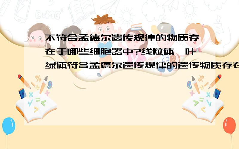 不符合孟德尔遗传规律的物质存在于哪些细胞器中?线粒体、叶绿体符合孟德尔遗传规律的遗传物质存在于真核细胞的细胞核内,而细胞质中的遗传物质不遵循孟德尔遗传规律我理解为线粒体