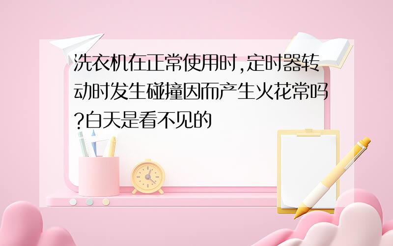 洗衣机在正常使用时,定时器转动时发生碰撞因而产生火花常吗?白天是看不见的