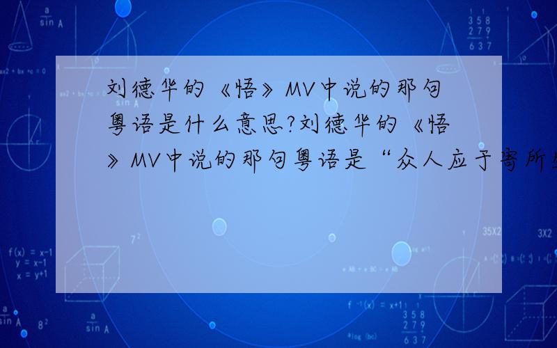 刘德华的《悟》MV中说的那句粤语是什么意思?刘德华的《悟》MV中说的那句粤语是“众人应于寄所生,该对佛前,勘参佛理”是这个意思吗?不懂粤语,