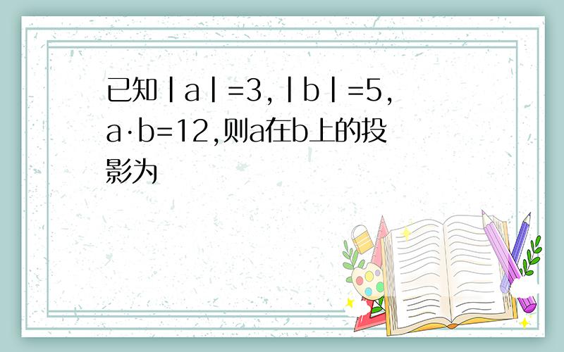 已知|a|=3,|b|=5,a·b=12,则a在b上的投影为