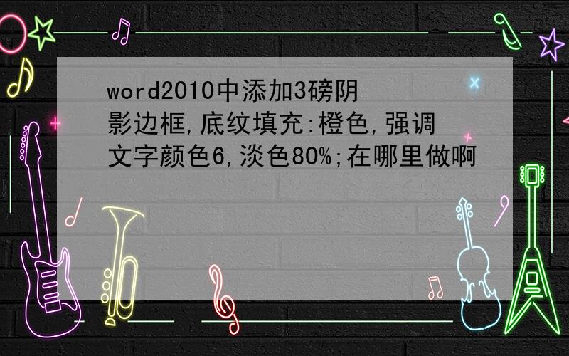 word2010中添加3磅阴影边框,底纹填充:橙色,强调文字颜色6,淡色80%;在哪里做啊