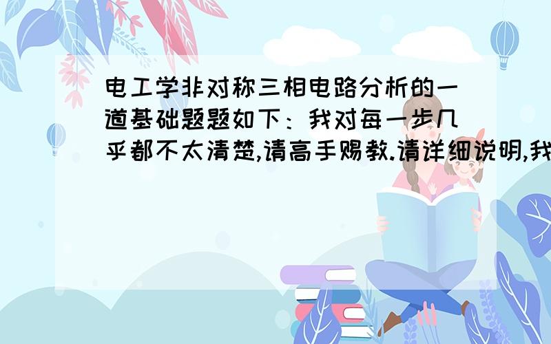 电工学非对称三相电路分析的一道基础题题如下：我对每一步几乎都不太清楚,请高手赐教.请详细说明,我不在乎最快回答,谢谢!