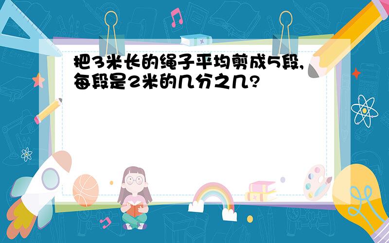 把3米长的绳子平均剪成5段,每段是2米的几分之几?