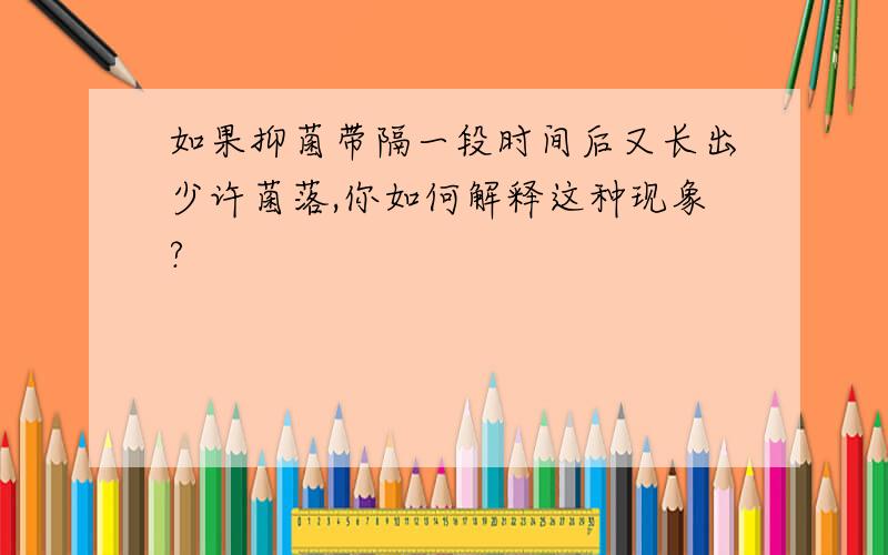 如果抑菌带隔一段时间后又长出少许菌落,你如何解释这种现象?