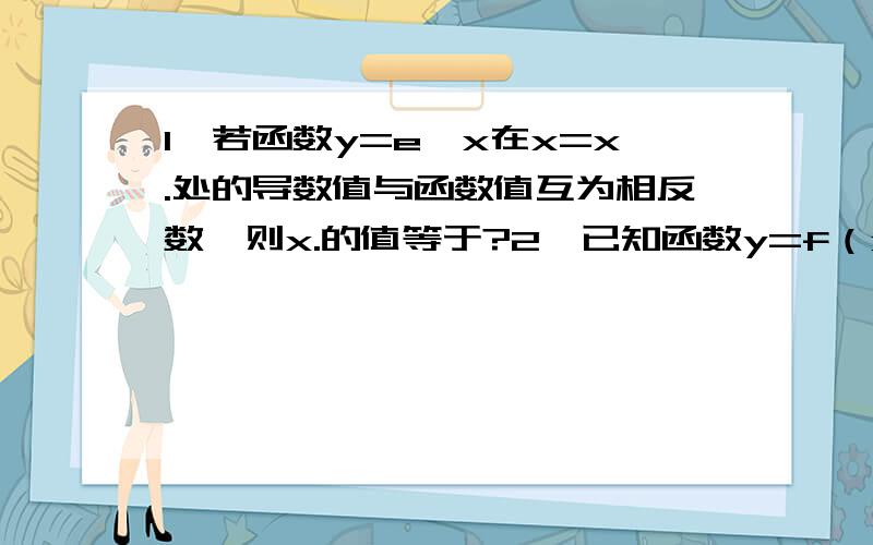 1、若函数y=e^x在x=x.处的导数值与函数值互为相反数,则x.的值等于?2、已知函数y=f（x）的图像在断M(1,f(1))处的切线方程是y=0.5x+2,则f（1）+f‘（1）=