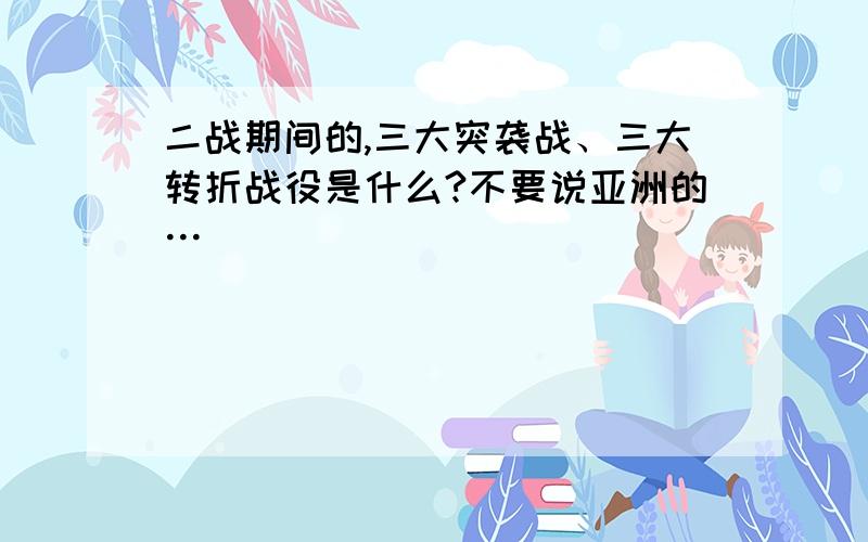 二战期间的,三大突袭战、三大转折战役是什么?不要说亚洲的…