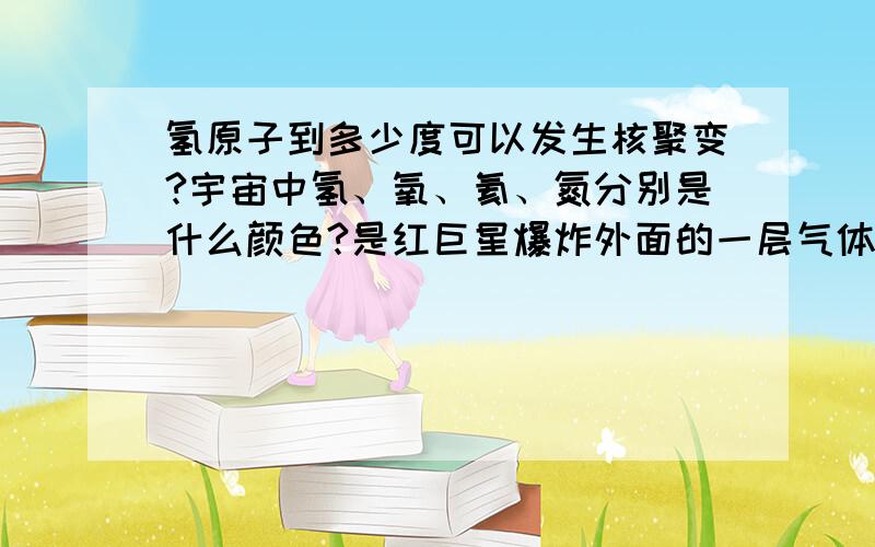 氢原子到多少度可以发生核聚变?宇宙中氢、氧、氦、氮分别是什么颜色?是红巨星爆炸外面的一层气体吗?