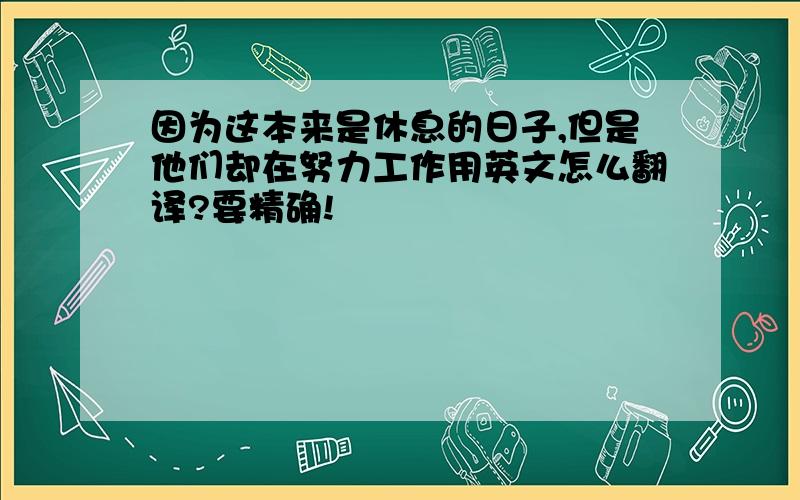 因为这本来是休息的日子,但是他们却在努力工作用英文怎么翻译?要精确!