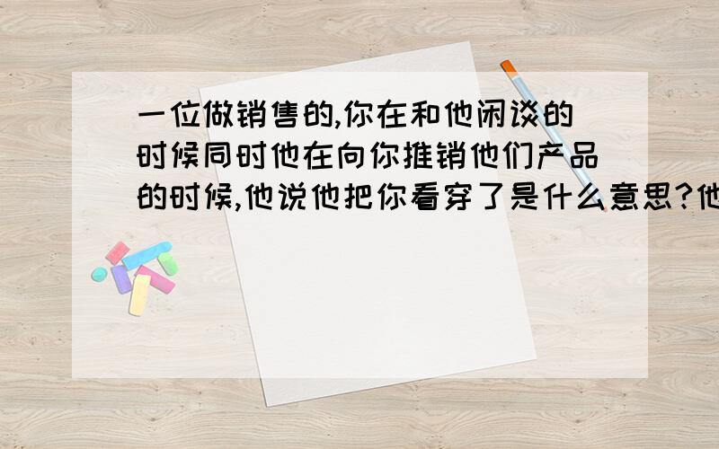 一位做销售的,你在和他闲谈的时候同时他在向你推销他们产品的时候,他说他把你看穿了是什么意思?他说你没有城府,我可以你一眼看穿你,既然如此,他给我说这些是什么意思,之后又给我说他