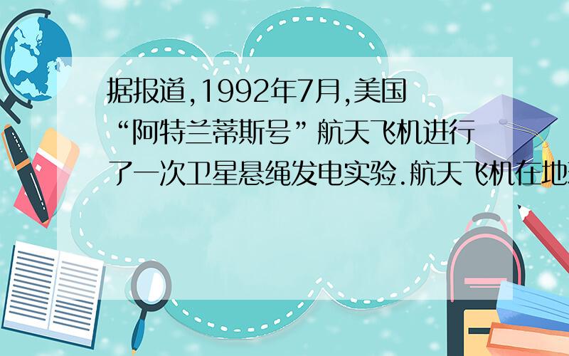 据报道,1992年7月,美国“阿特兰蒂斯号”航天飞机进行了一次卫星悬绳发电实验.航天飞机在地球赤道上空离地面约3000千米处至东向西飞行,相对地面的速度大约6.51×103m/s.从航天飞机上向地心